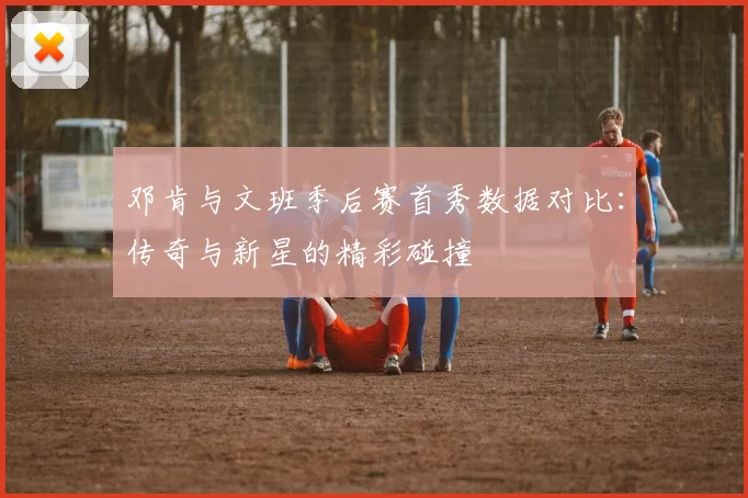 邓肯与文班季后赛首秀数据对比：传奇与新星的精彩碰撞