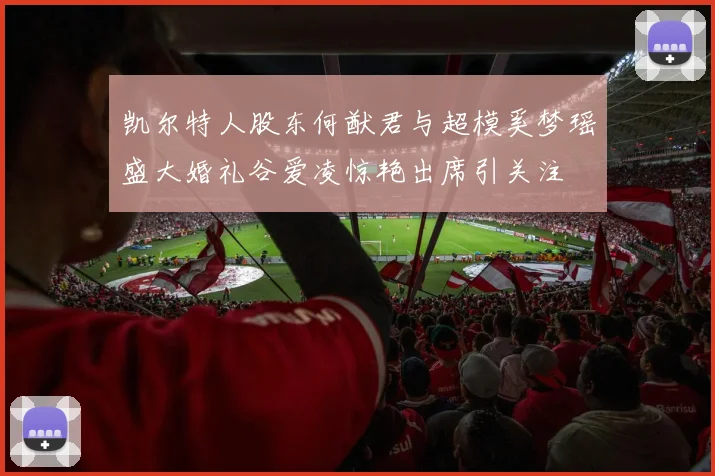 凯尔特人股东何猷君与超模奚梦瑶盛大婚礼谷爱凌惊艳出席引关注