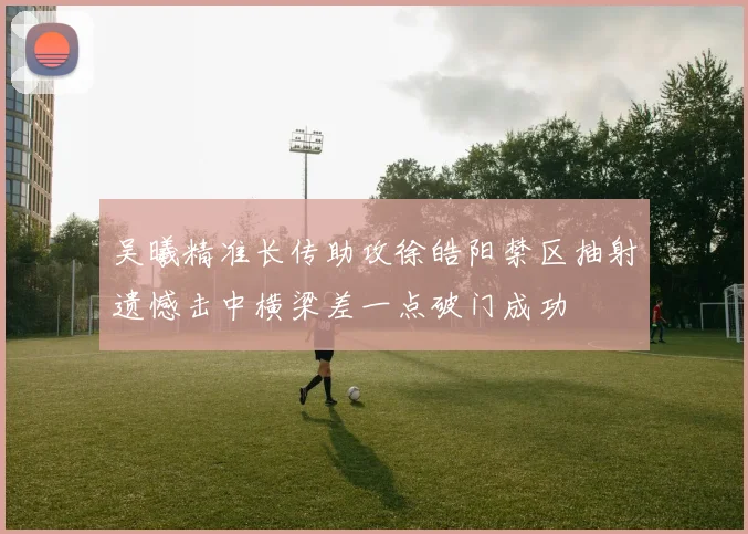 吴曦精准长传助攻徐皓阳禁区抽射遗憾击中横梁差一点破门成功