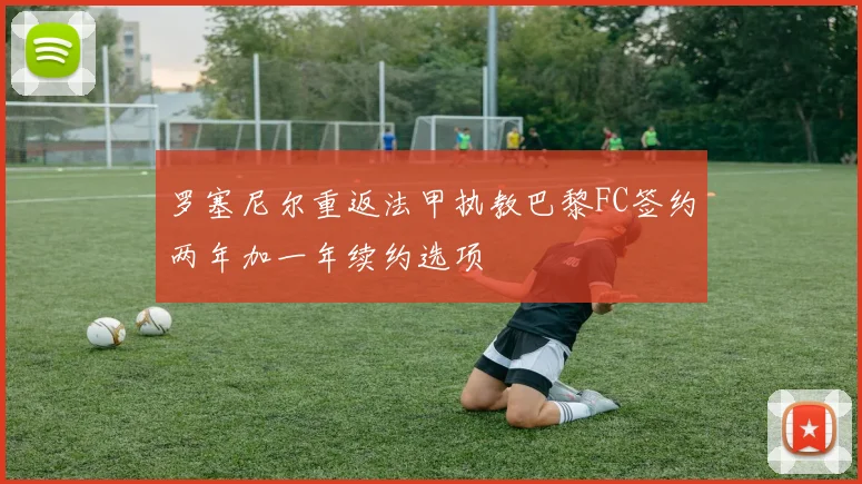 罗塞尼尔重返法甲执教巴黎FC签约两年加一年续约选项