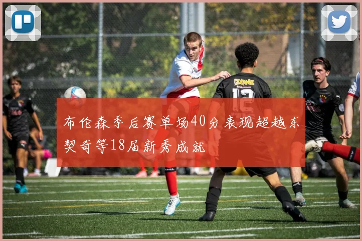 布伦森季后赛单场40分表现超越东契奇等18届新秀成就