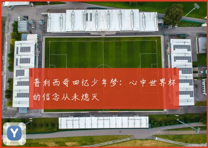 普利西奇回忆少年梦：心中世界杯的信念从未熄灭