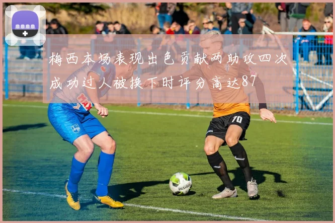 梅西本场表现出色贡献两助攻四次成功过人被换下时评分高达87