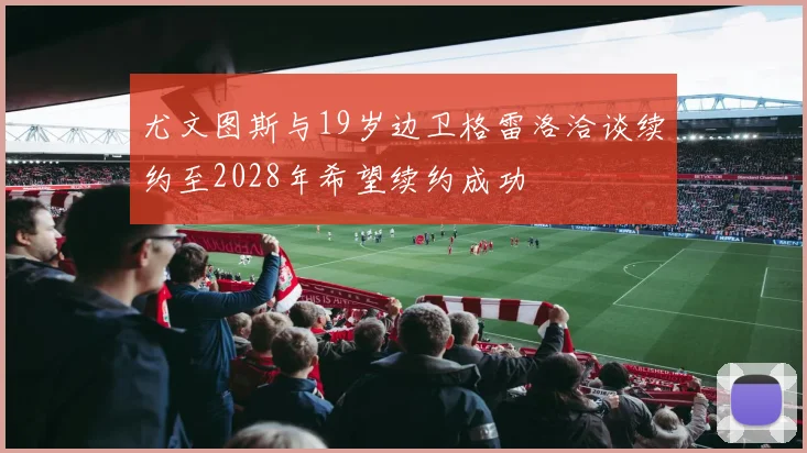尤文图斯与19岁边卫格雷洛洽谈续约至2028年希望续约成功