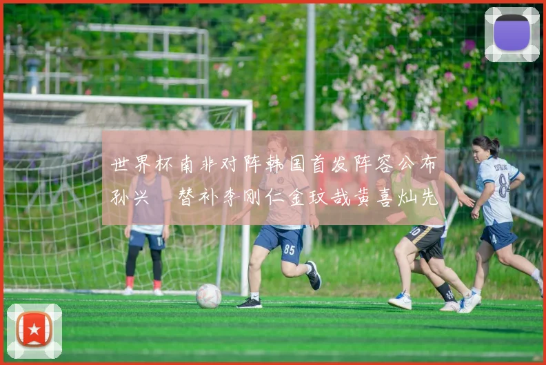 世界杯南非对阵韩国首发阵容公布孙兴慜替补李刚仁金玟哉黄喜灿先发
