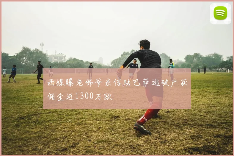 西媒曝老佛爷亲信助巴萨逃破产获佣金近1300万欧