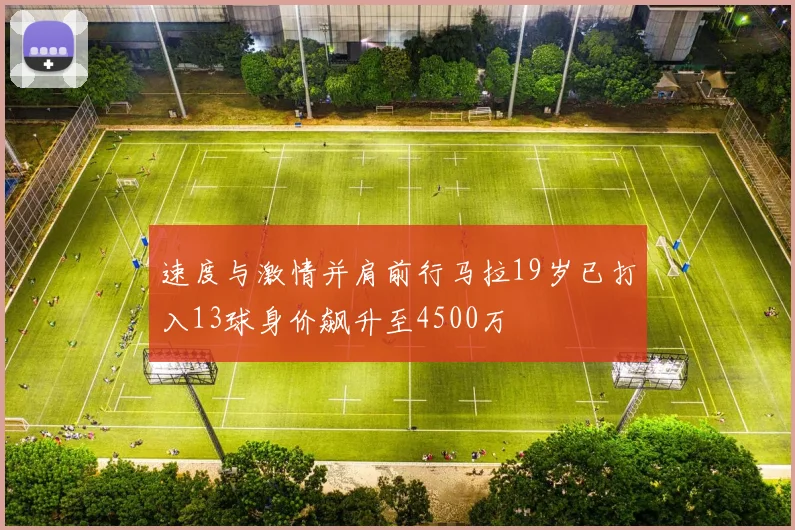 速度与激情并肩前行马拉19岁已打入13球身价飙升至4500万