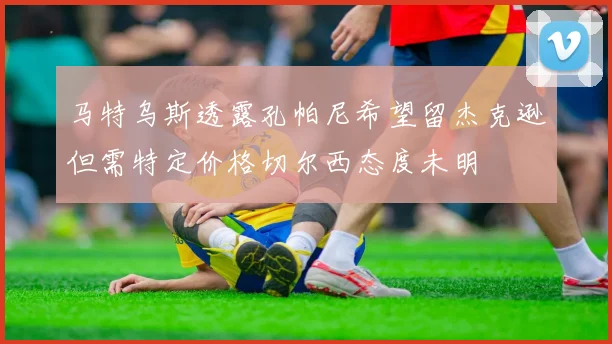 马特乌斯透露孔帕尼希望留杰克逊但需特定价格切尔西态度未明