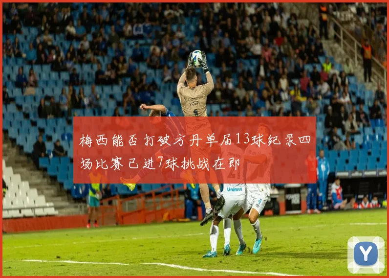 梅西能否打破方丹单届13球纪录四场比赛已进7球挑战在即