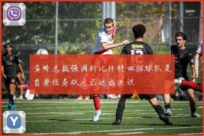 黄蜂总裁强调科比怀特回归球队是首要任务双方已达成共识