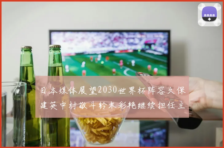 日本媒体展望2030世界杯阵容久保建英中村敬斗铃木彩艳继续担任主力