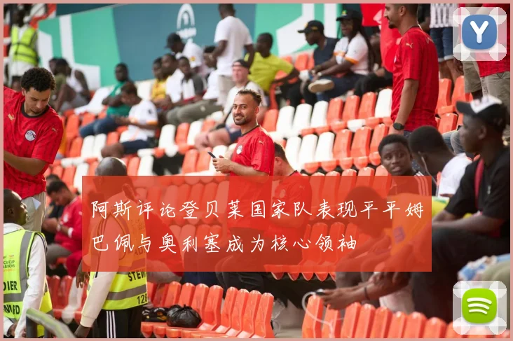 阿斯评论登贝莱国家队表现平平姆巴佩与奥利塞成为核心领袖