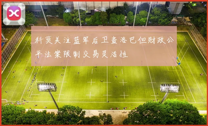 科莫关注蓝军后卫查洛巴但财政公平法案限制交易灵活性