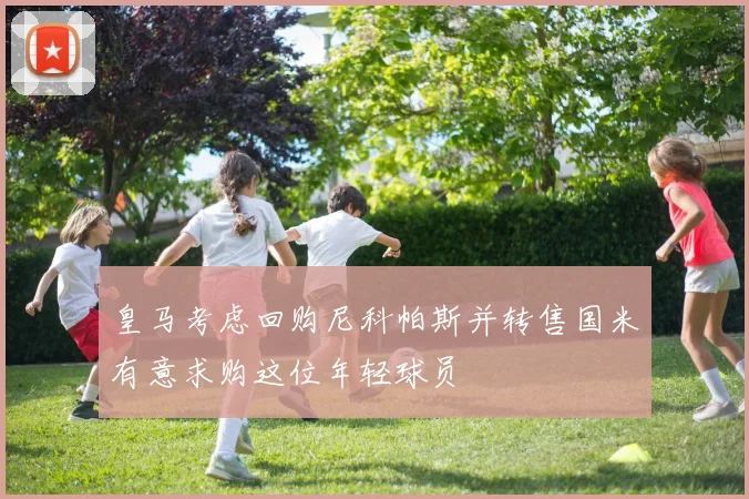 皇马考虑回购尼科帕斯并转售国米有意求购这位年轻球员