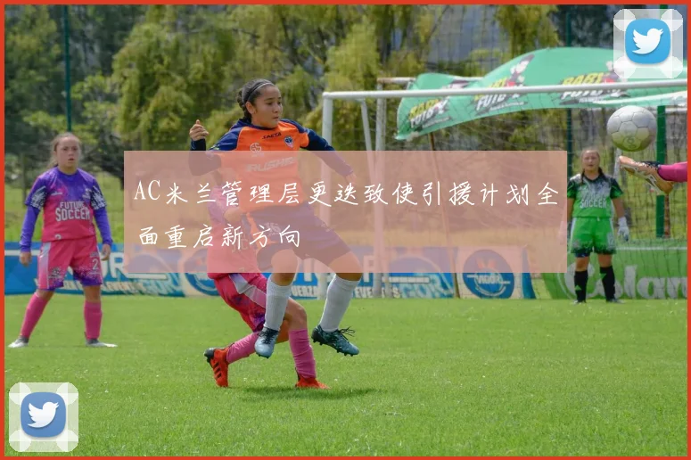 AC米兰管理层更迭致使引援计划全面重启新方向