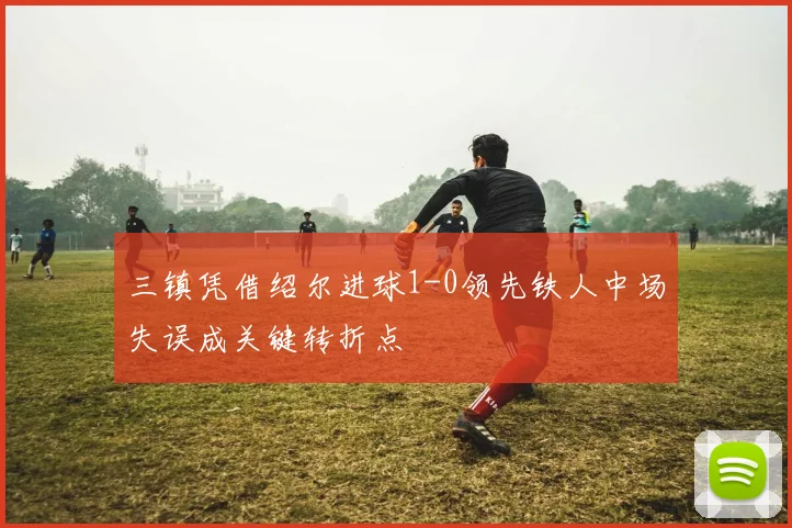 三镇凭借绍尔进球1-0领先铁人中场失误成关键转折点
