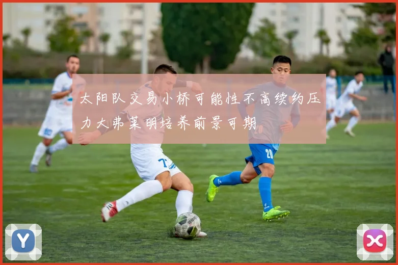 太阳队交易小桥可能性不高续约压力大弗莱明培养前景可期