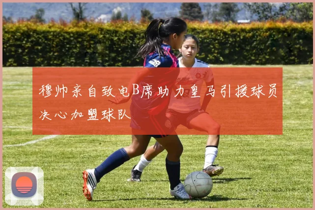 穆帅亲自致电B席助力皇马引援球员决心加盟球队