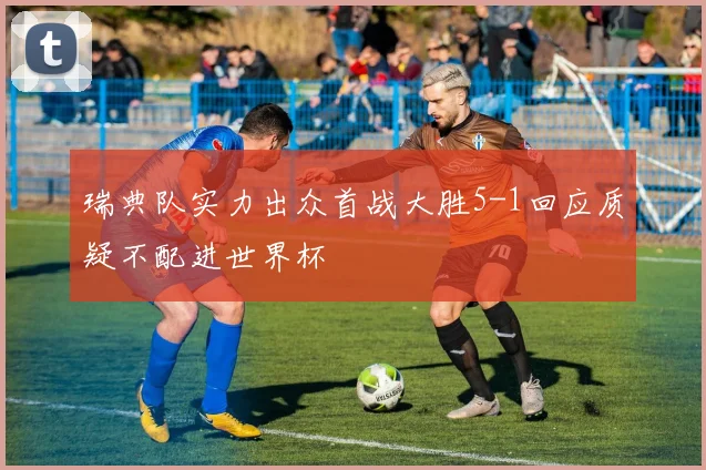 瑞典队实力出众首战大胜5-1回应质疑不配进世界杯