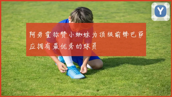 阿劳霍称赞小蜘蛛为顶级前锋巴萨应拥有最优秀的球员