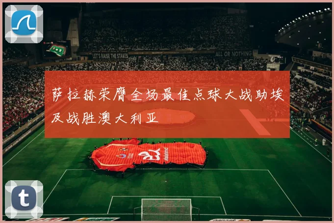 萨拉赫荣膺全场最佳点球大战助埃及战胜澳大利亚