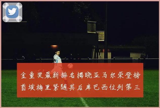 金童奖最新排名揭晓亚马尔荣登榜首埃梅里紧随其后库巴西位列第三