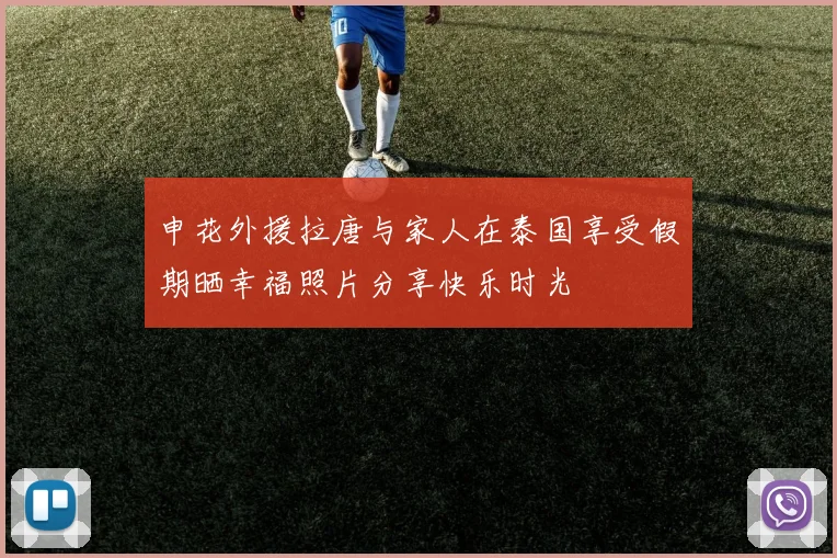 申花外援拉唐与家人在泰国享受假期晒幸福照片分享快乐时光
