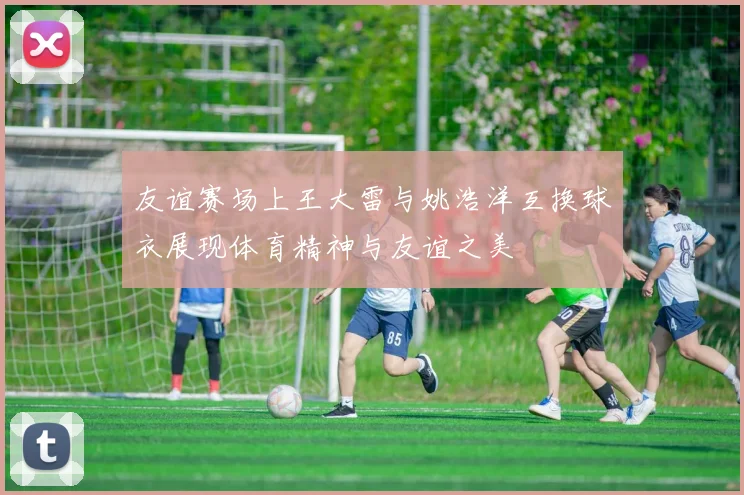 友谊赛场上王大雷与姚浩洋互换球衣展现体育精神与友谊之美