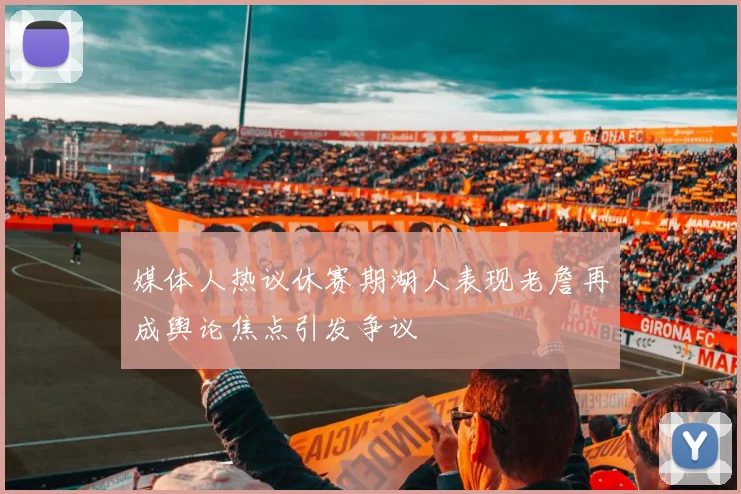 媒体人热议休赛期湖人表现老詹再成舆论焦点引发争议