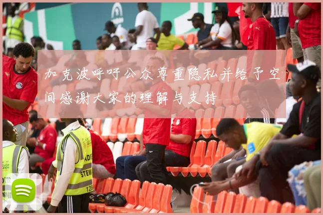 加克波呼吁公众尊重隐私并给予空间感谢大家的理解与支持